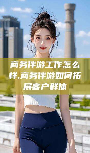 磐石商务伴游工作怎么样,商务伴游如何拓展客户群体