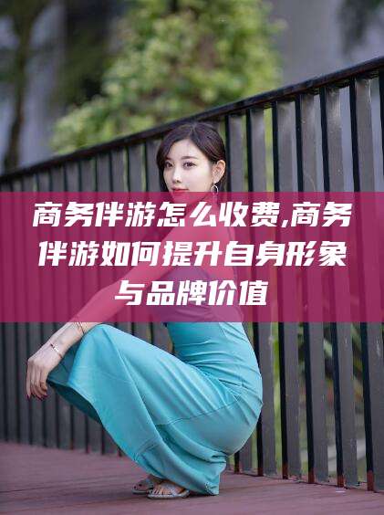 磐石商务伴游怎么收费,商务伴游如何提升自身形象与品牌价值