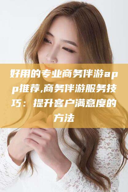 磐石好用的专业商务伴游app推荐,商务伴游服务技巧：提升客户满意度的方法
