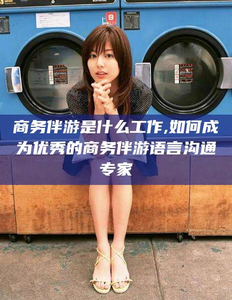 商务伴游是什么工作,如何成为优秀的商务伴游语言沟通专家