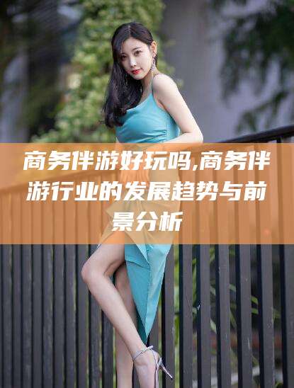 磐石商务伴游好玩吗,商务伴游行业的发展趋势与前景分析