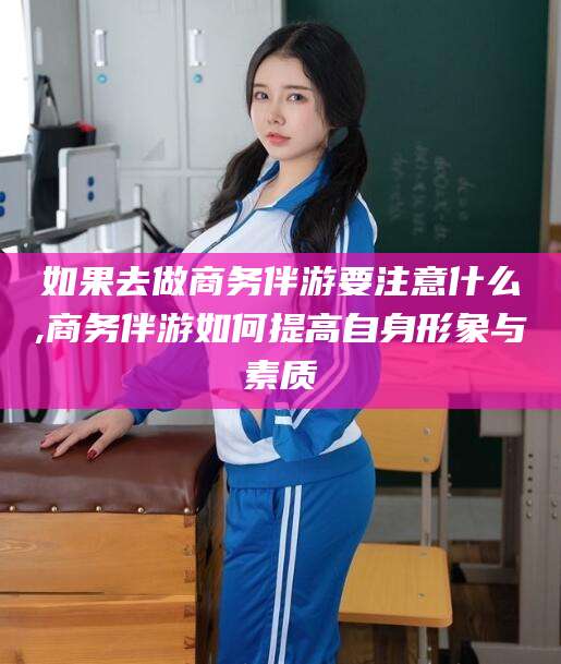 磐石如果去做商务伴游要注意什么,商务伴游如何提高自身形象与素质