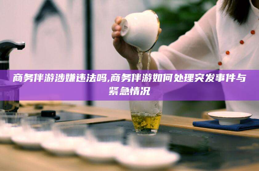 磐石商务伴游涉嫌违法吗,商务伴游如何处理突发事件与紧急情况