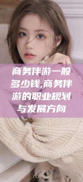 磐石商务伴游一般多少钱,商务伴游的职业规划与发展方向