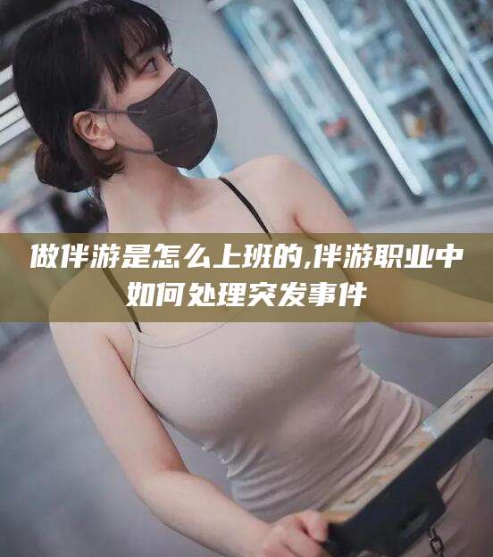 磐石做伴游是怎么上班的,伴游职业中如何处理突发事件