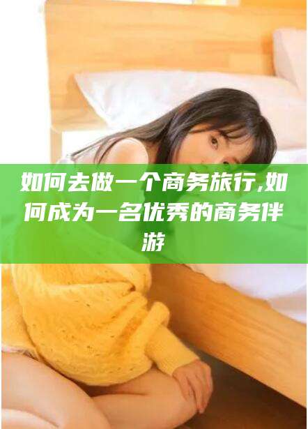 磐石如何去做一个商务旅行,如何成为一名优秀的商务伴游