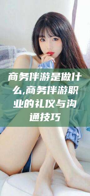 磐石商务伴游是做什么,商务伴游职业的礼仪与沟通技巧