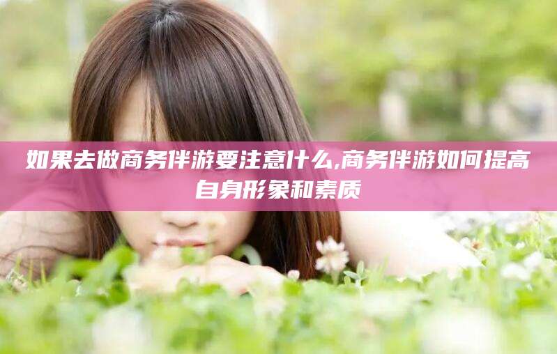 磐石如果去做商务伴游要注意什么,商务伴游如何提高自身形象和素质