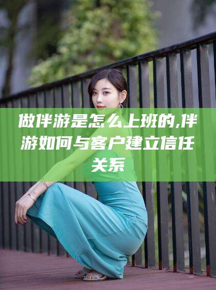 磐石做伴游是怎么上班的,伴游如何与客户建立信任关系