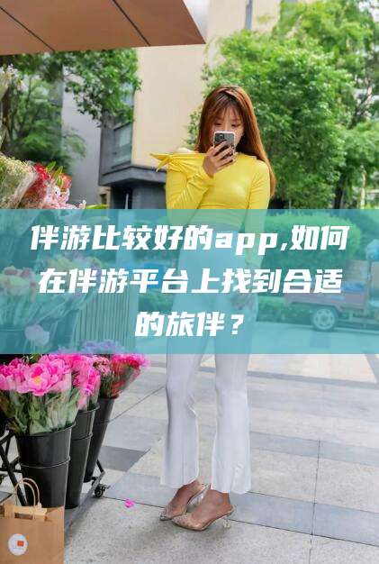 磐石伴游比较好的app,如何在伴游平台上找到合适的旅伴？