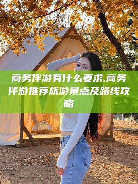 商务伴游有什么要求,商务伴游推荐旅游景点及路线攻略