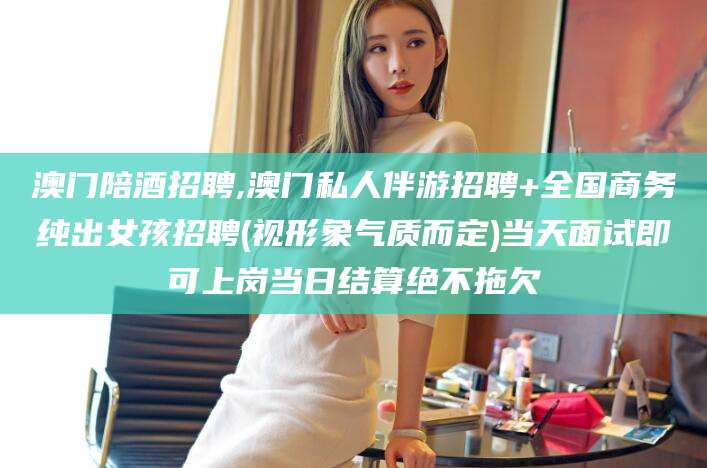 磐石澳门陪酒招聘,澳门私人伴游招聘+全国商务纯出女孩招聘(视形象气质而定)当天面试即可上岗当日结算绝不拖欠