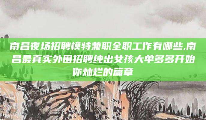 磐石南昌夜场招聘模特兼职全职工作有哪些,南昌最真实外围招聘纯出女孩大单多多开始你灿烂的篇章