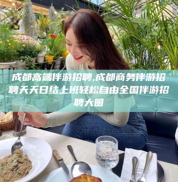 磐石成都高端伴游招聘,成都商务伴游招聘天天日结上班轻松自由全国伴游招聘大圈