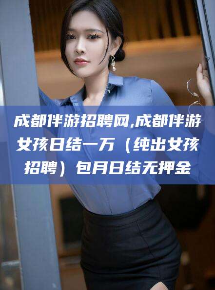 磐石成都伴游招聘网,成都伴游女孩日结一万（纯出女孩招聘）包月日结无押金
