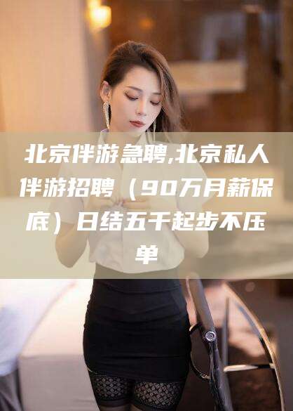 磐石北京伴游急聘,北京私人伴游招聘（90万月薪保底）日结五千起步不压单
