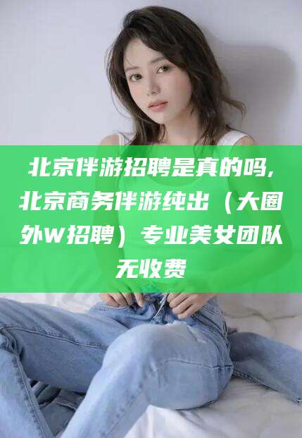 磐石北京伴游招聘是真的吗,北京商务伴游纯出（大圈外W招聘）专业美女团队无收费
