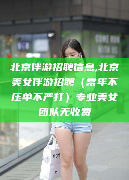 磐石北京伴游招聘信息,北京美女伴游招聘（常年不压单不严打）专业美女团队无收费