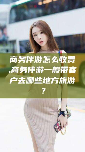磐石商务伴游怎么收费,商务伴游一般带客户去哪些地方旅游？