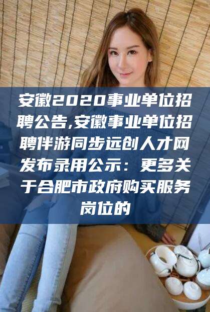 磐石安徽2020事业单位招聘公告,安徽事业单位招聘伴游同步远创人才网发布录用公示：更多关于合肥市政府购买服务岗位的