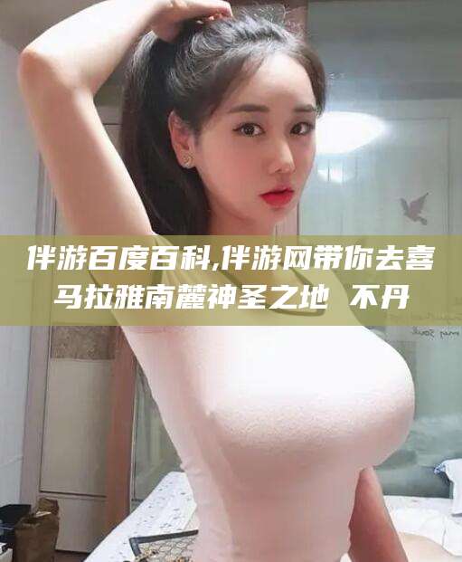 磐石伴游百度百科,伴游网带你去喜马拉雅南麓神圣之地 不丹