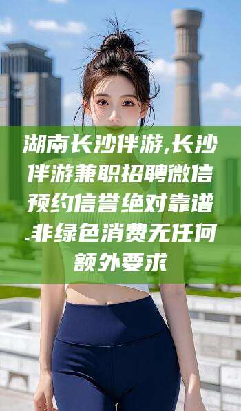磐石湖南长沙伴游,长沙伴游兼职招聘微信预约信誉绝对靠谱.非绿色消费无任何额外要求