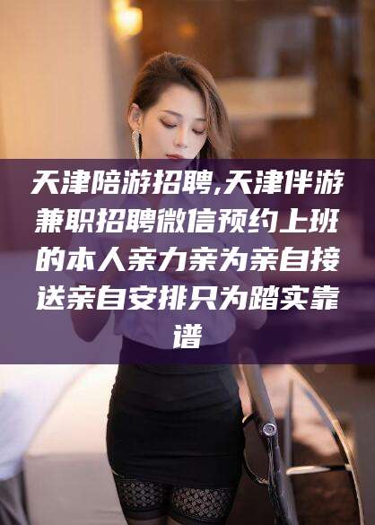 磐石天津陪游招聘,天津伴游兼职招聘微信预约上班的本人亲力亲为亲自接送亲自安排只为踏实靠谱