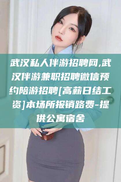 磐石武汉私人伴游招聘网,武汉伴游兼职招聘微信预约陪游招聘[高薪日结工资]本场所报销路费-提供公寓宿舍