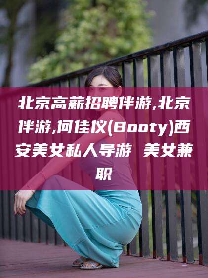 磐石北京高薪招聘伴游,北京伴游,何佳仪(Booty)西安美女私人导游 美女兼职