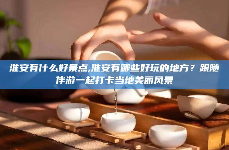 磐石淮安有什么好景点,淮安有哪些好玩的地方？跟随伴游一起打卡当地美丽风景