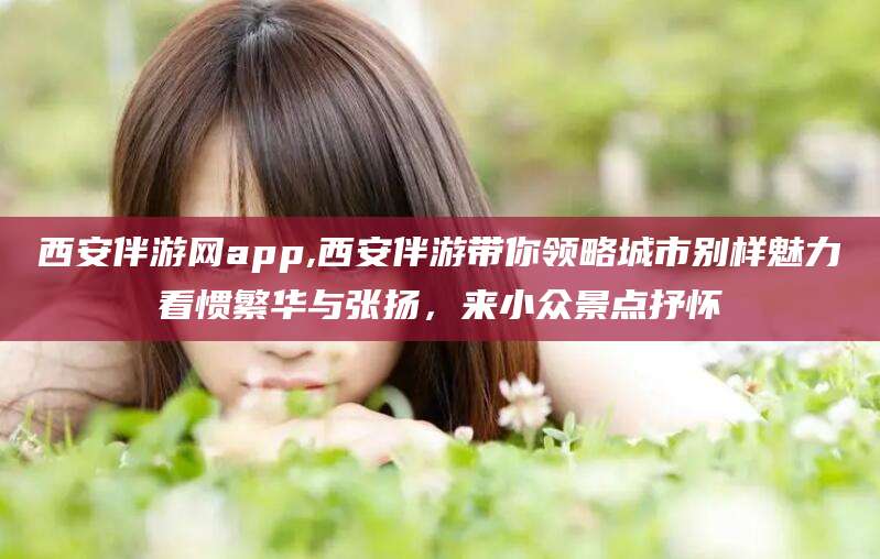 磐石西安伴游网app,西安伴游带你领略城市别样魅力看惯繁华与张扬，来小众景点抒怀