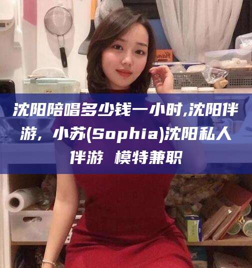 磐石沈阳陪唱多少钱一小时,沈阳伴游,贠小苏(Sophia)沈阳私人伴游 模特兼职