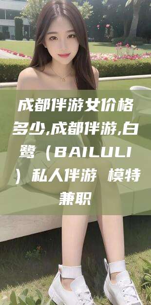 磐石成都伴游女价格多少,成都伴游,白鹭（BAILULI）私人伴游 模特兼职