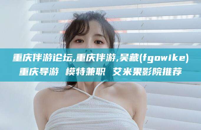 磐石重庆伴游论坛,重庆伴游,吴藏(fgowike)重庆导游 模特兼职 艾米果影院推荐
