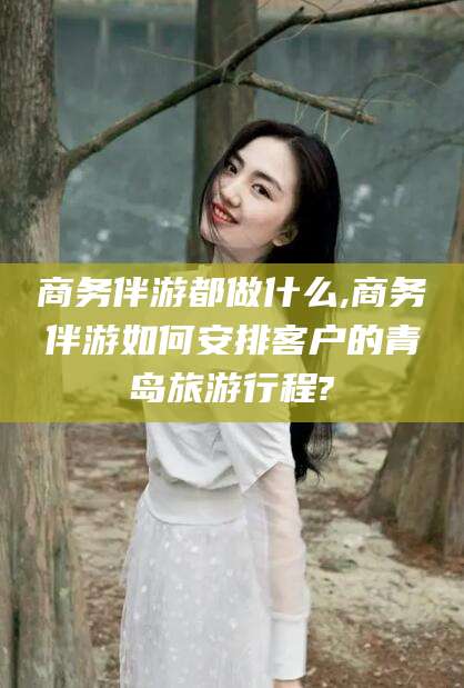 磐石商务伴游都做什么,商务伴游如何安排客户的青岛旅游行程?