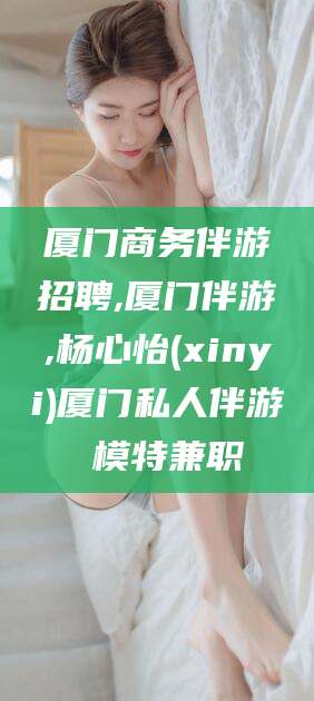 磐石厦门商务伴游招聘,厦门伴游,杨心怡(xinyi)厦门私人伴游 模特兼职