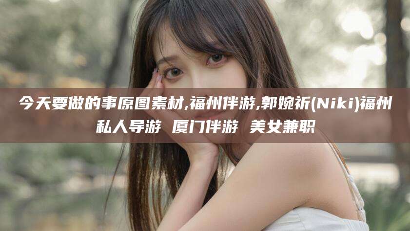 磐石今天要做的事原图素材,福州伴游,郭婉祈(Niki)福州私人导游 厦门伴游 美女兼职