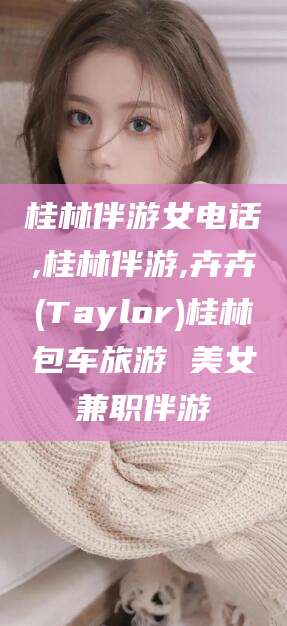 磐石桂林伴游女电话,桂林伴游,卉卉(Taylor)桂林包车旅游 美女兼职伴游