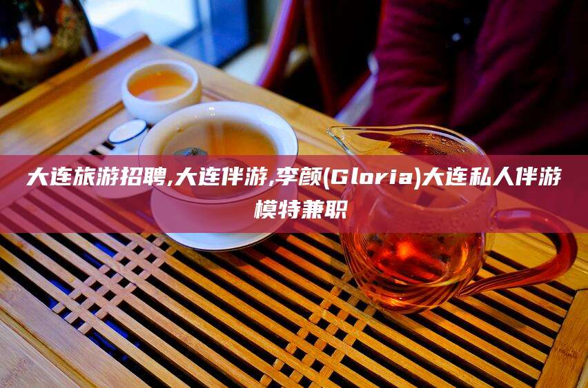磐石大连旅游招聘,大连伴游,李颜(Gloria)大连私人伴游 模特兼职