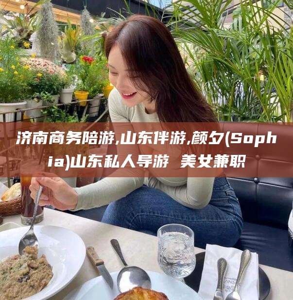 磐石济南商务陪游,山东伴游,颜夕(Sophia)山东私人导游 美女兼职
