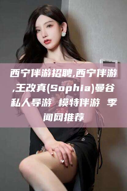 磐石西宁伴游招聘,西宁伴游,王改真(Sophia)曼谷私人导游 模特伴游 季闻网推荐