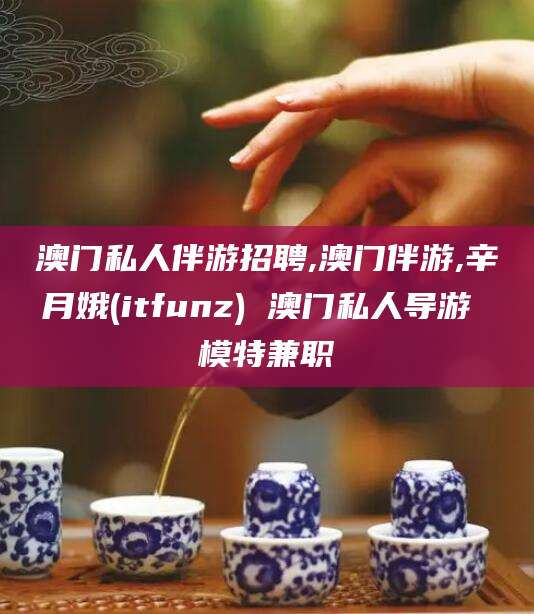 磐石澳门私人伴游招聘,澳门伴游,辛月娥(itfunz) 澳门私人导游 模特兼职