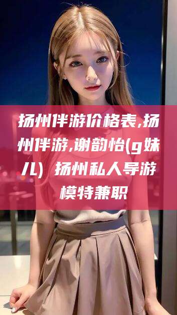 磐石扬州伴游价格表,扬州伴游,谢韵怡(g妹儿) 扬州私人导游 模特兼职