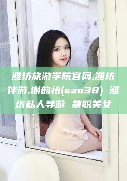 磐石潍坊旅游学院官网,潍坊伴游,谢韵怡(sao38) 潍坊私人导游 兼职美女