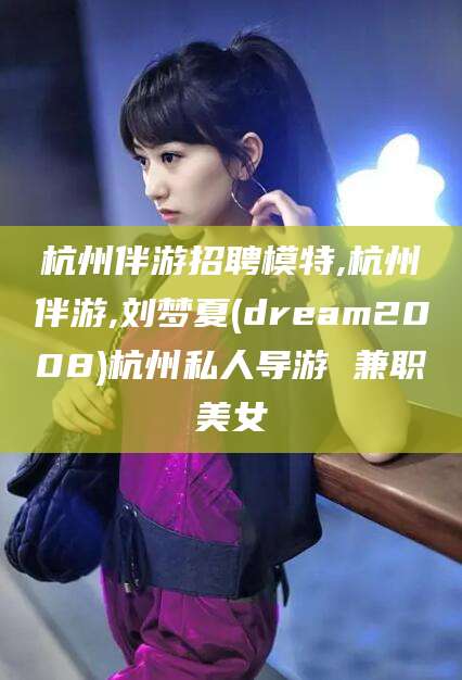 磐石杭州伴游招聘模特,杭州伴游,刘梦夏(dream2008)杭州私人导游 兼职美女