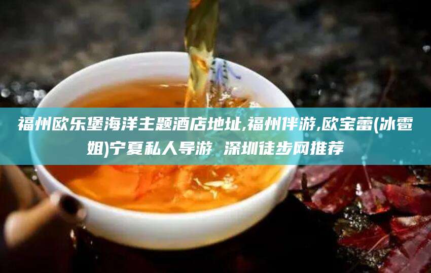 磐石福州欧乐堡海洋主题酒店地址,福州伴游,欧宝蕾(冰雹姐)宁夏私人导游 深圳徒步网推荐