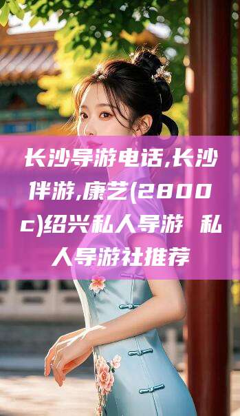 磐石长沙导游电话,长沙伴游,康艺(2800c)绍兴私人导游 私人导游社推荐