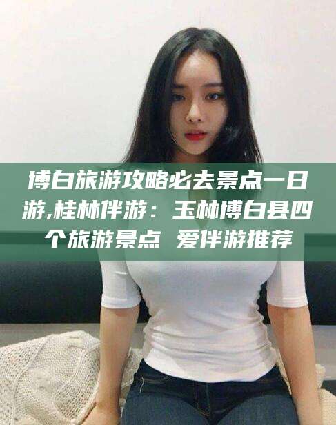 磐石博白旅游攻略必去景点一日游,桂林伴游：玉林博白县四个旅游景点 爱伴游推荐