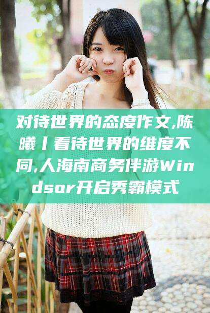 磐石对待世界的态度作文,陈曦丨看待世界的维度不同,人海南商务伴游Windsor开启秀霸模式