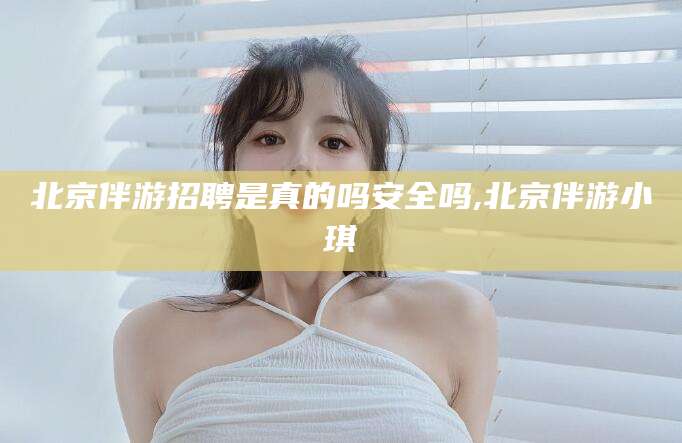 磐石北京伴游招聘是真的吗安全吗,北京伴游小琪